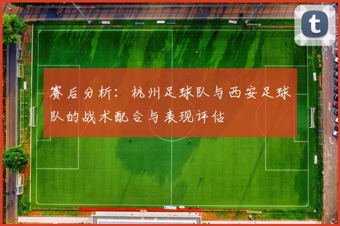 赛后分析：杭州足球队与西安足球队的战术配合与表现评估