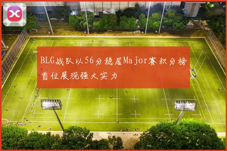 BLG战队以56分稳居Major赛积分榜首位展现强大实力