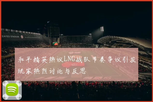 和平精英热议LNG战队节奏争议引发玩家热烈讨论与反思