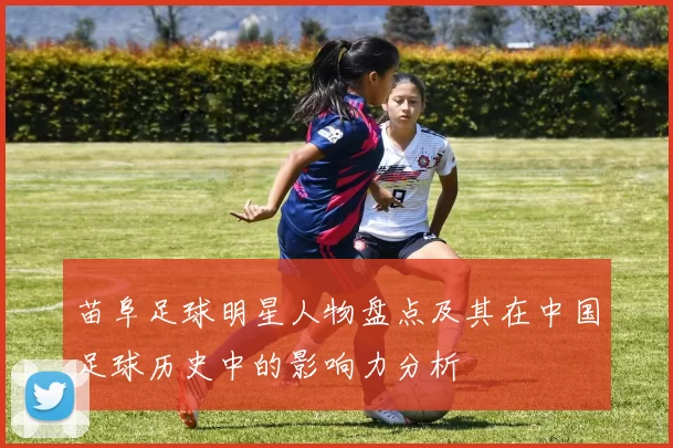苗阜足球明星人物盘点及其在中国足球历史中的影响力分析