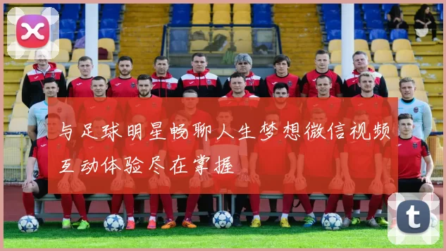 与足球明星畅聊人生梦想微信视频互动体验尽在掌握