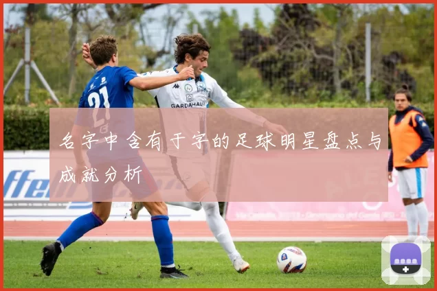 名字中含有于字的足球明星盘点与成就分析