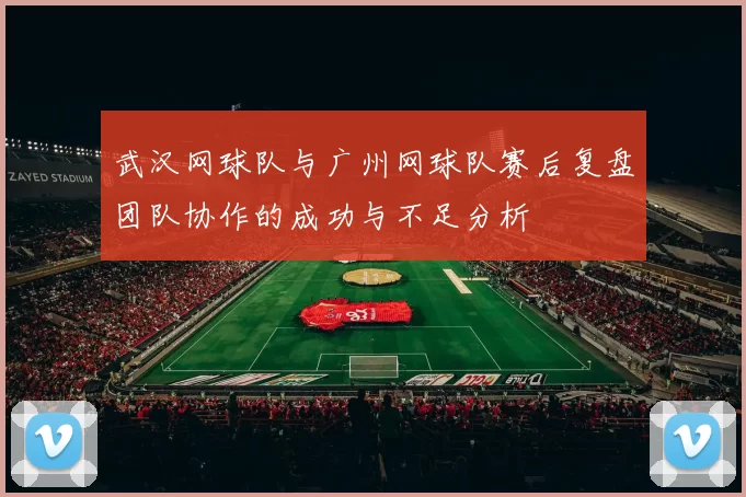 武汉网球队与广州网球队赛后复盘团队协作的成功与不足分析