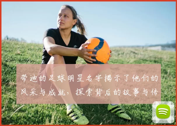 带迪的足球明星名字揭示了他们的风采与成就，探索背后的故事与传奇