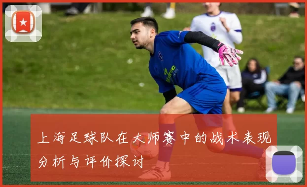 上海足球队在大师赛中的战术表现分析与评价探讨