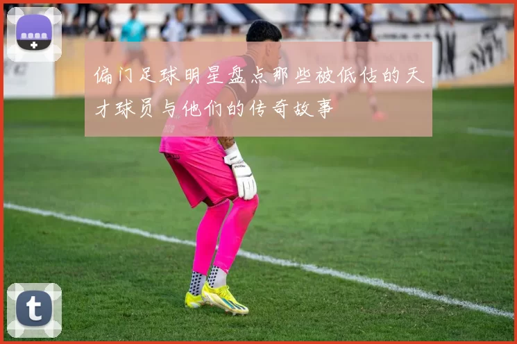 偏门足球明星盘点那些被低估的天才球员与他们的传奇故事