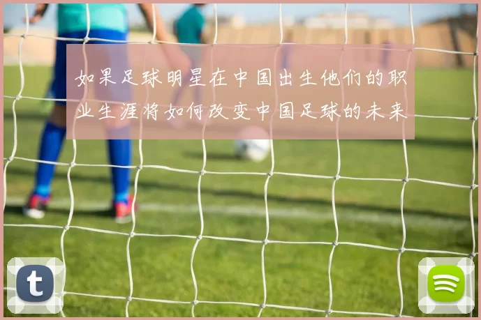 如果足球明星在中国出生他们的职业生涯将如何改变中国足球的未来发展