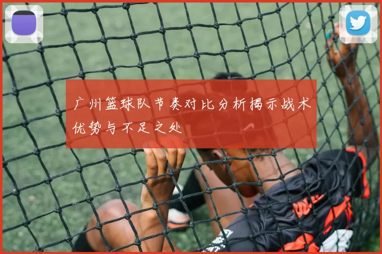广州篮球队节奏对比分析揭示战术优势与不足之处