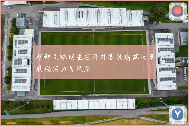 朝鲜足球明星在海外赛场崭露头角展现实力与风采