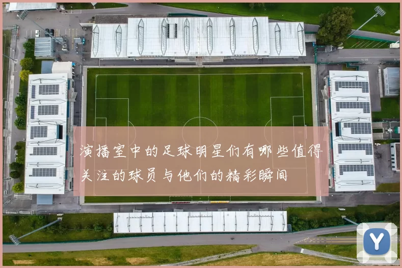 演播室中的足球明星们有哪些值得关注的球员与他们的精彩瞬间
