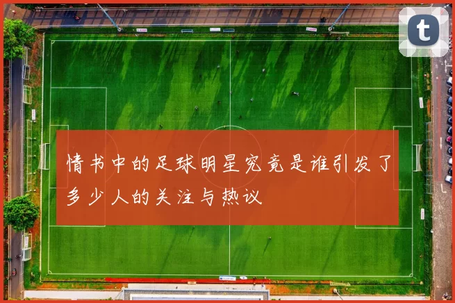 情书中的足球明星究竟是谁引发了多少人的关注与热议