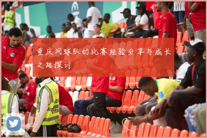 重庆网球队的比赛经验分享与成长之路探讨