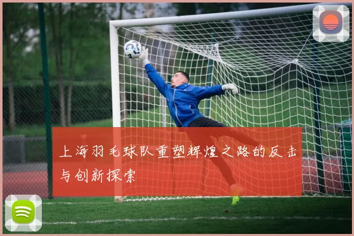 上海羽毛球队重塑辉煌之路的反击与创新探索
