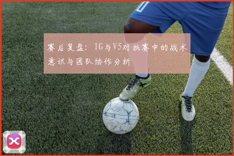赛后复盘：IG与V5对抗赛中的战术意识与团队协作分析