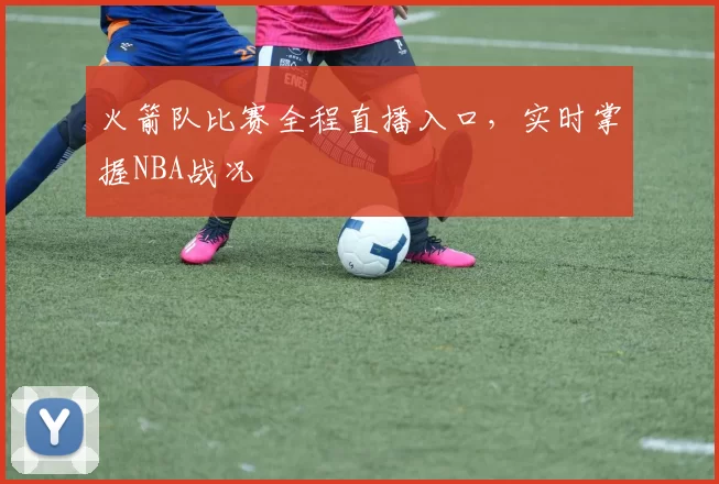 火箭队比赛全程直播入口，实时掌握NBA战况