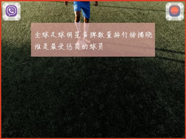 全球足球明星黄牌数量排行榜揭晓谁是最受惩罚的球员