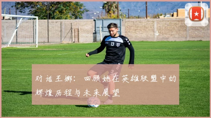 对话王娜：回顾她在英雄联盟中的辉煌历程与未来展望