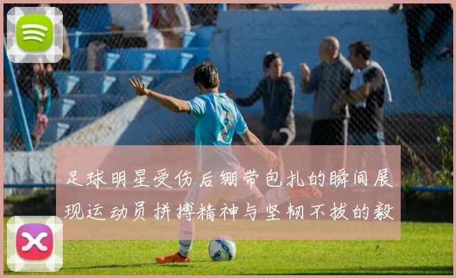 足球明星受伤后绷带包扎的瞬间展现运动员拼搏精神与坚韧不拔的毅力
