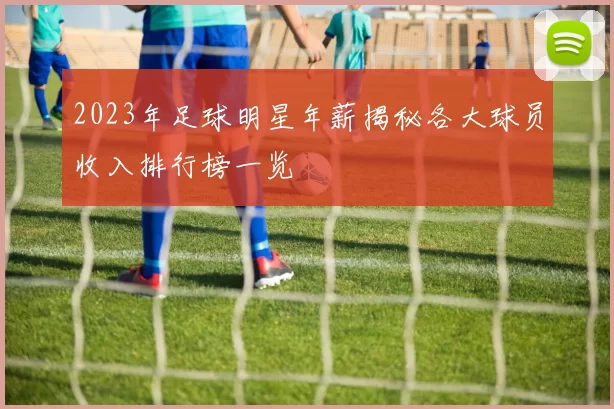 2023年足球明星年薪揭秘各大球员收入排行榜一览