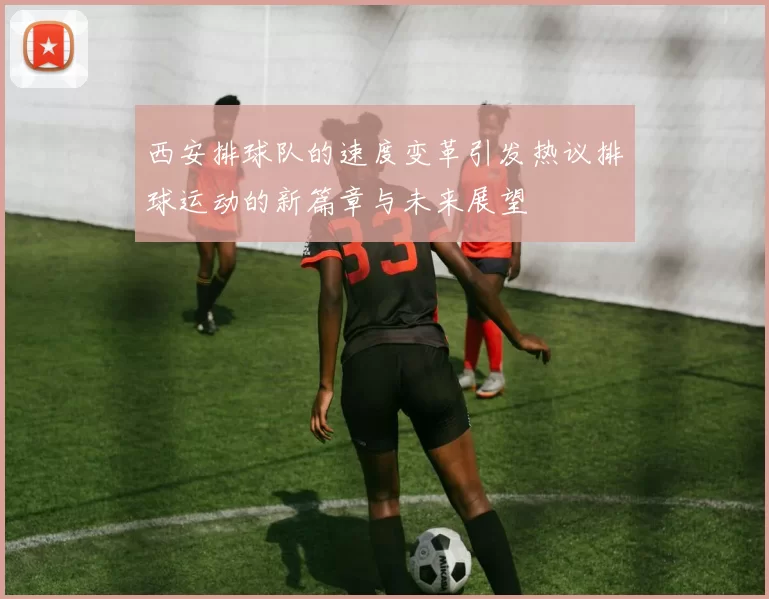 西安排球队的速度变革引发热议排球运动的新篇章与未来展望