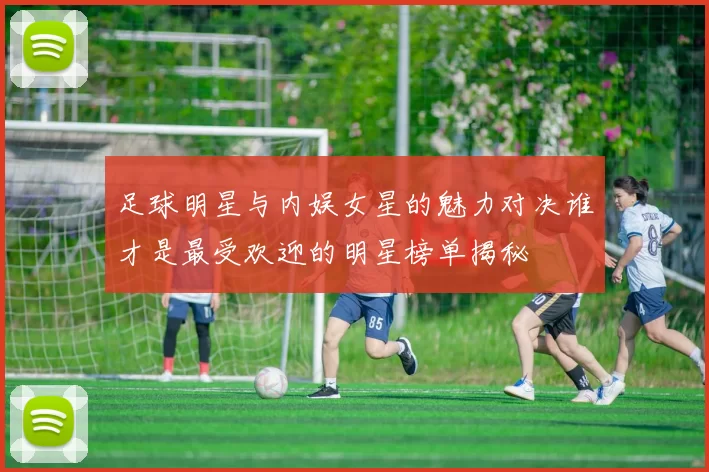 足球明星与内娱女星的魅力对决谁才是最受欢迎的明星榜单揭秘