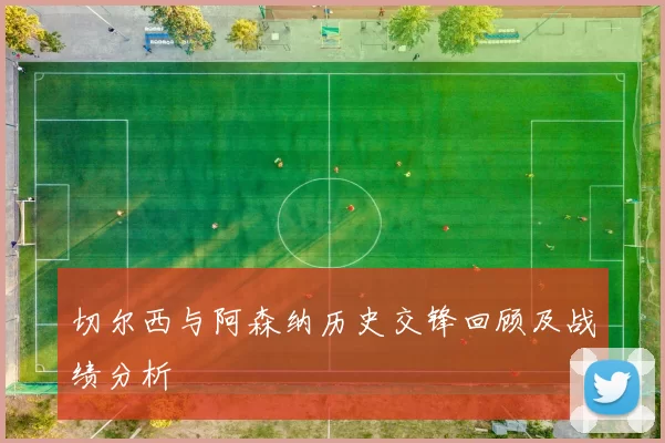 切尔西与阿森纳历史交锋回顾及战绩分析