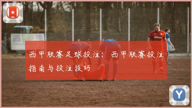 西甲联赛足球投注：西甲联赛投注指南与投注技巧