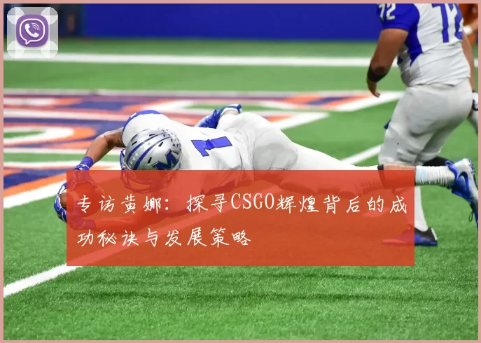 专访黄娜：探寻CSGO辉煌背后的成功秘诀与发展策略