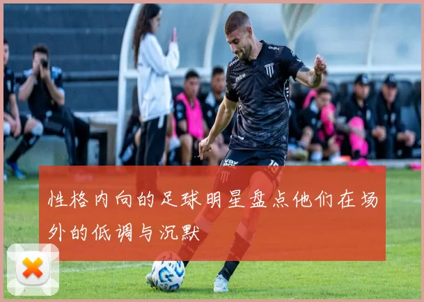 性格内向的足球明星盘点他们在场外的低调与沉默