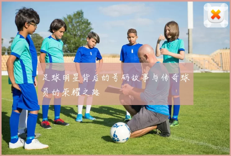 足球明星背后的号码故事与传奇球员的荣耀之路