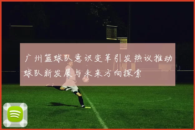 广州篮球队意识变革引发热议推动球队新发展与未来方向探索