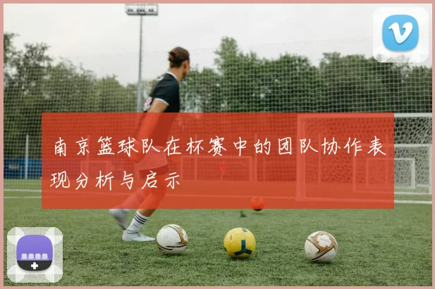 南京篮球队在杯赛中的团队协作表现分析与启示