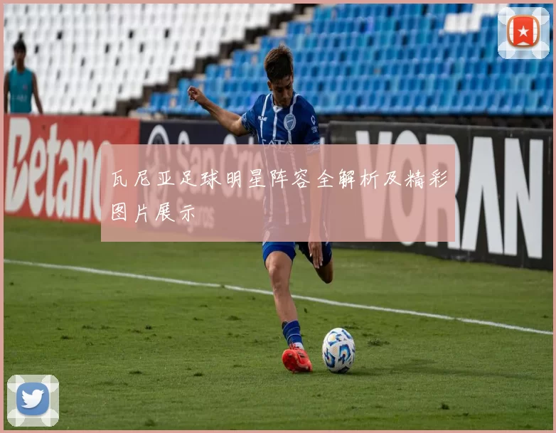 瓦尼亚足球明星阵容全解析及精彩图片展示