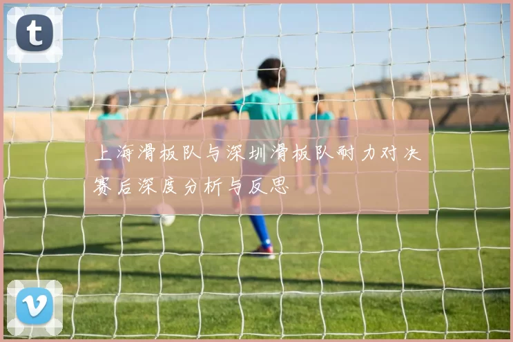 上海滑板队与深圳滑板队耐力对决赛后深度分析与反思