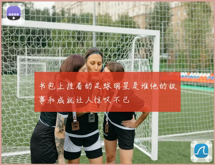 书包上挂着的足球明星是谁他的故事和成就让人惊叹不已