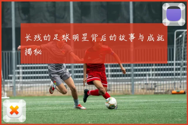 长残的足球明星背后的故事与成就揭秘