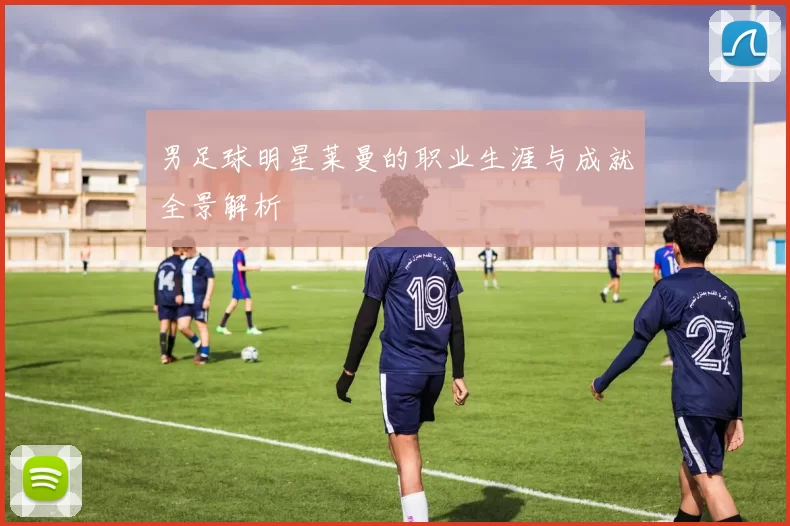 男足球明星莱曼的职业生涯与成就全景解析