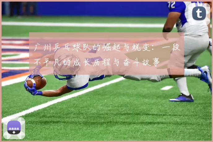 广州乒乓球队的崛起与蜕变：一段不平凡的成长历程与奋斗故事