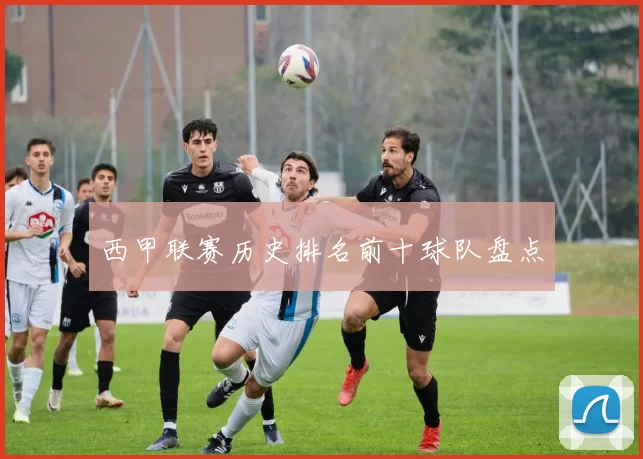 西甲联赛历史排名前十球队盘点