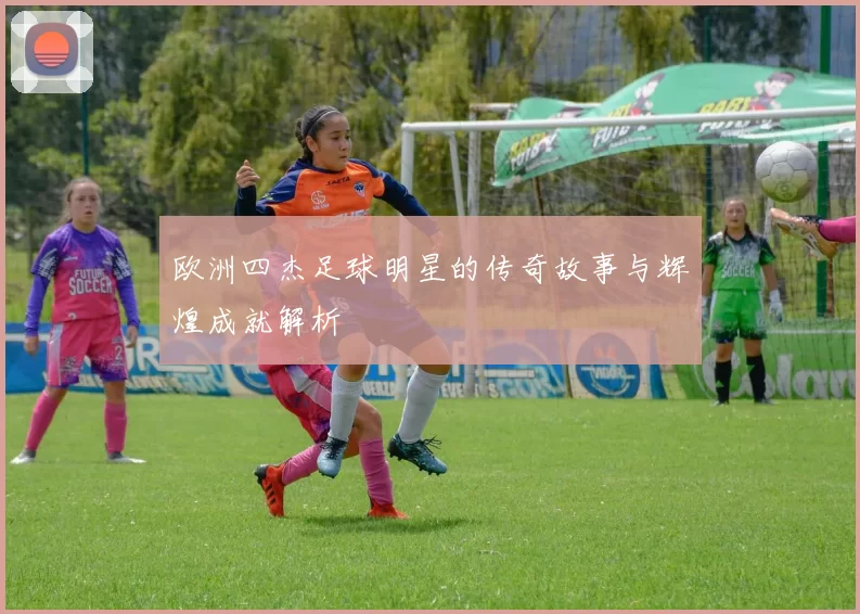 欧洲四杰足球明星的传奇故事与辉煌成就解析
