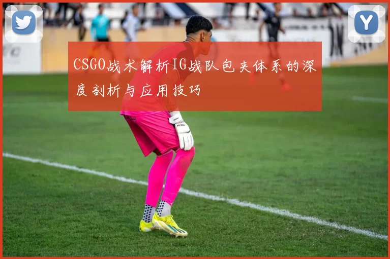 CSGO战术解析IG战队包夹体系的深度剖析与应用技巧