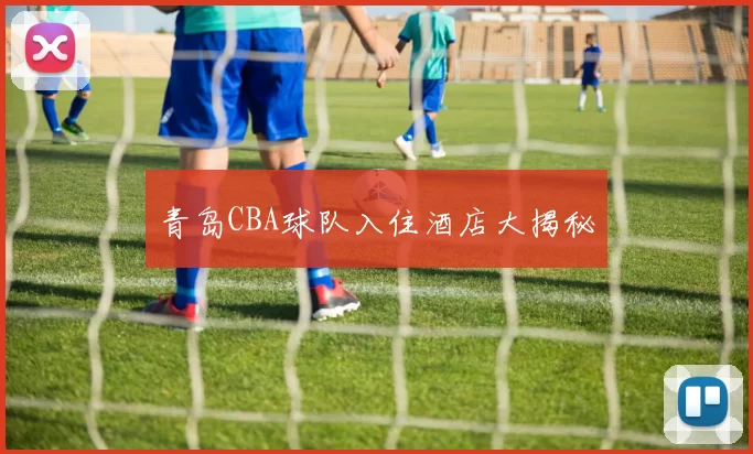 青岛CBA球队入住酒店大揭秘