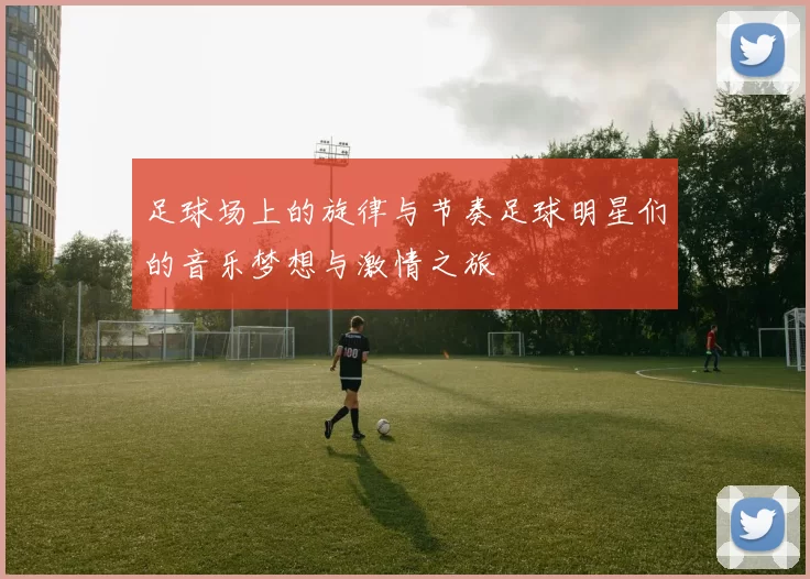足球场上的旋律与节奏足球明星们的音乐梦想与激情之旅