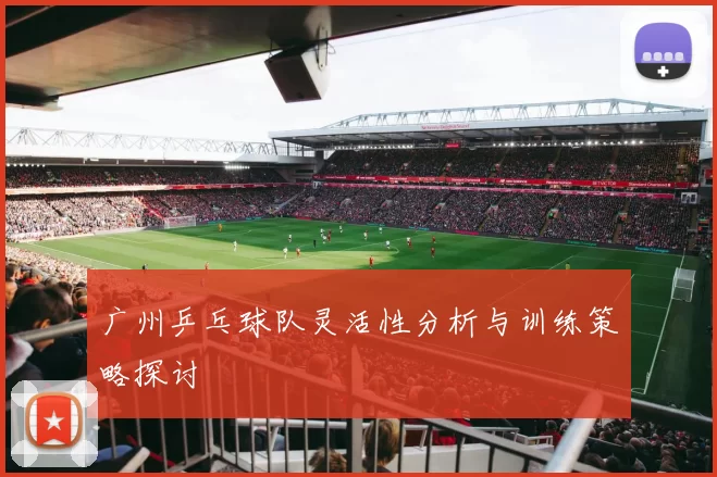 广州乒乓球队灵活性分析与训练策略探讨