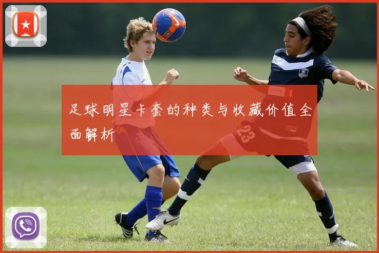 足球明星卡套的种类与收藏价值全面解析
