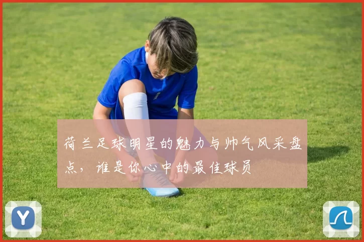 荷兰足球明星的魅力与帅气风采盘点，谁是你心中的最佳球员