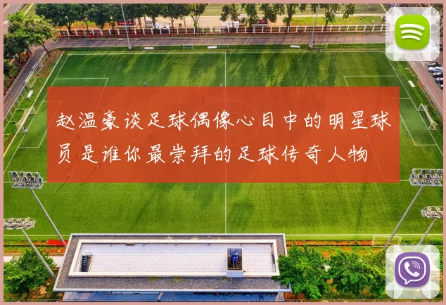 赵温豪谈足球偶像心目中的明星球员是谁你最崇拜的足球传奇人物
