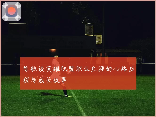 陈敏谈英雄联盟职业生涯的心路历程与成长故事