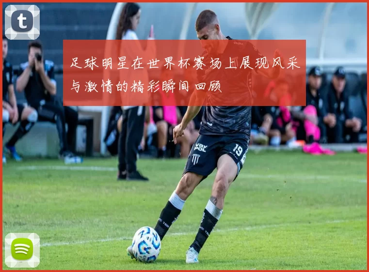 足球明星在世界杯赛场上展现风采与激情的精彩瞬间回顾