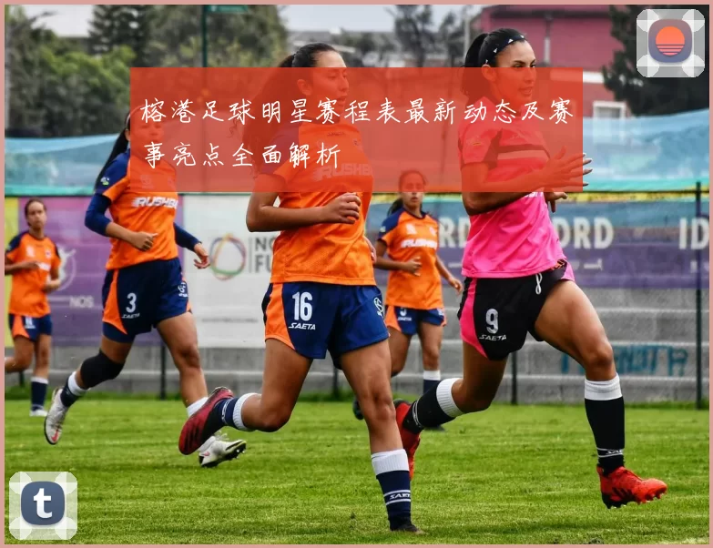 榕港足球明星赛程表最新动态及赛事亮点全面解析